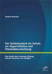 Der Goldstandard als Schutz vor Hyperinflation und Staatsüberschuldung: Eine Studie über Ursprung, Wirkung und die Potenziale von Sachgeld - Thomas Grimmer - E-Book