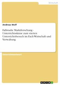 Fallstudie Marktforschung - Unterrichtsskizze zum vierten Unterrichtsbesuch im Fach Wirtschaft und Verwaltung - Andreas Wolf - E-Book