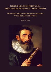 Georg Joachim Rheticus: Eine Vision in Zahlen und Sternen - Rolf S. Frey - E-Book