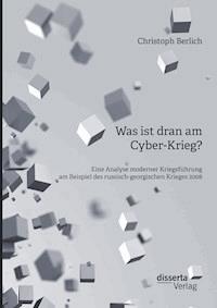 Was ist dran am Cyber-Krieg? Eine Analyse moderner Kriegsführung am Beispiel des russisch-georgischen Krieges 2008 - Christoph Berlich - E-Book