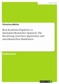 Real Academia Española vs. lateinamerikanisches Spanisch. Die Beziehung zwischen spanischen und amerikanischen Akademien - Christina Müller - E-Book