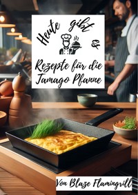 Heute gibt es - Rezepte für die Tamago Pfanne - Blaze Flamingrill - E-Book