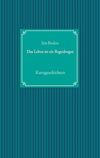Das Leben ist ein Regenbogen - Iris Boden - E-Book