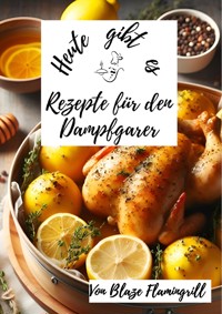 Heute gibt es - Rezepte für den Dampfgarer - Blaze Flamingrill - E-Book
