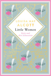 Louisa May Alcott, Little Women. Betty und ihre Schwestern - Erster und zweiter Teil. Schmuckausgabe mit Goldprägung - Louisa May Alcott - E-Book