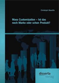 Mass Customization – Ist das noch Marke oder schon Produkt? - Christoph Beaufils - E-Book