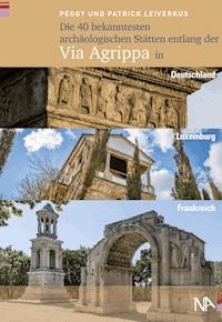 Die 40 bekanntesten archäologischen Stätten entlang der Via Agrippa in Deutschland, Luxemburg und Frankreich - Peggy Leiverkus - E-Book