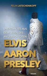 Unerzähltes aus dem Leben des angeblich toten Elvis Aaron Presley - Felix Latschenkopf - E-Book