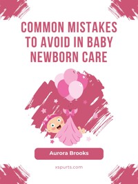 Common Mistakes to Avoid in Baby Newborn Care - Aurora Brooks - E-Book
