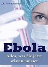 Ebola - Alles, was Sie jetzt wissen müssen. Die wichtigsten Fakten über die Ebola-Virus-Epidemie: Übertragung, Symptome, Schutz, Therapie  - Dr. Titus Brunswick - E-Book