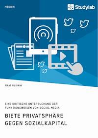 Biete Privatsphäre gegen Sozialkapital. Eine kritische Untersuchung der Funktionsweisen von Social Media - Firat Yildirim - E-Book