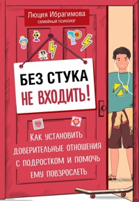 Без стука не входить! Как установить доверительные отношения с подростком и помочь ему повзрослеть - Люция Ибрагимова - E-Book