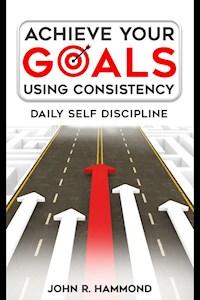 Achieve Your Goals Using Consistency - Daily Self Discipline - Hammond John R. - E-Book