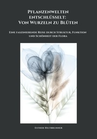 Pflanzenwelten entschlüsselt: Von Wurzeln zu Blüten - Esther Hiltbrunner - E-Book