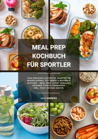 Meal Prep Kochbuch für Sportler: 1000 einfache und effektive Rezepte für Muskelaufbau, Fettabbau und maximale Leistung – Meal Prep leicht gemacht! (Gesunde Fitness Ernährung inkl. Fruit Infused Water) - Lilly Andrews - E-Book