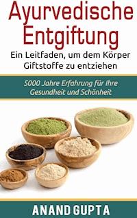 Ayurvedische Entgiftung  - Ein Leitfaden, um dem Körper Giftstoffe zu entziehen - Anand Gupta - E-Book