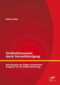 Kindheitstraumata durch Vernachlässigung: Auswirkungen und Folgen traumatischer Ereignisse auf die Kindesentwicklung - Nadine Kaika - E-Book