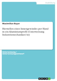Herstellen eines Innengewindes per Hand in ein Aluminiumprofil (Unterweisung Industriemechaniker/-in) - Maximilian Bayer - E-Book