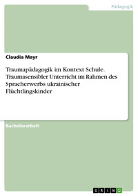 Traumapädagogik im Kontext Schule. Traumasensibler Unterricht im Rahmen des Spracherwerbs ukrainischer Flüchtlingskinder - Claudia Mayr - E-Book