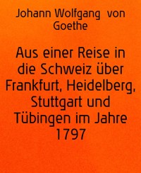 Aus einer Reise in die Schweiz über Frankfurt, Heidelberg, Stuttgart und Tübingen im Jahre 1797 - Johann Wolfgang von Goethe - E-Book