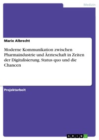 Moderne Kommunikation zwischen Pharmaindustrie und Ärzteschaft in Zeiten der Digitalisierung. Status quo und die Chancen - Marie Albrecht - E-Book