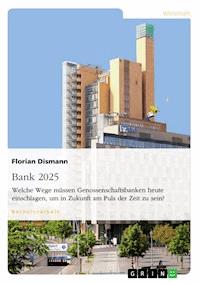 Bank 2025. Welche Wege müssen Genossenschaftsbanken heute einschlagen, um in Zukunft am Puls der Zeit zu sein? - Florian Dismann - E-Book