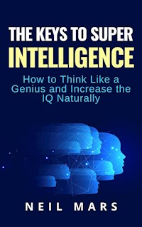 The Keys to Super Intelligence: How to Think Like a Genius and Increase the IQ Naturally - Neil Mars - E-Book