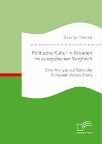 Politische Kultur in Kroatien im europäischen Vergleich: Eine Analyse auf Basis der European Values Study - Svenja Hense - E-Book