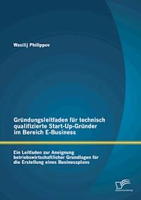 Gründungsleitfaden für technisch qualifizierte Start-Up-Gründer im Bereich E-Business - Wasilij Philippov - E-Book