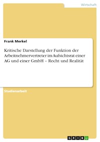 Kritische Darstellung der Funktion der Arbeitnehmervertreter im Aufsichtsrat einer AG und einer GmbH – Recht und Realität - Frank Merkel - E-Book