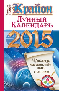 Крайон. Лунный календарь на 2015 год. Что и когда надо делать, чтобы жить счастливо - Тамара Шмидт - E-Book