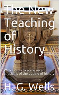 The New Teaching of History / With a reply to some recent criticisms of the outline of history - H G Wells - E-Book