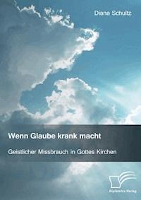 Wenn Glaube krank macht. Geistlicher Missbrauch in Gottes Kirchen - Diana Schultz - E-Book
