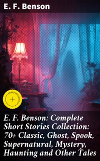 E. F. Benson: Complete Short Stories Collection: 70+ Classic, Ghost, Spook, Supernatural, Mystery, Haunting and Other Tales - E.F. Benson - E-Book