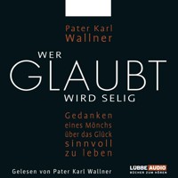 Wer glaubt wird selig  - Gedanken eines Mönchs über das Glück, sinnvoll zu leben - Pater Karl Wallner - Hörbuch