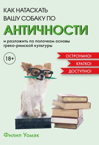 Как натаскать вашу собаку по АНТИЧНОСТИ и разложить по полочкам основы греко-римской культуры - Филип Уомэк - E-Book