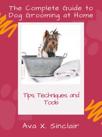 The Complete Guide to Dog Grooming at Home - Ava X. Sinclair - E-Book