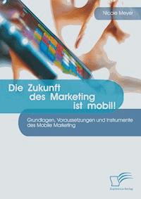 Die Zukunft des Marketing ist mobil! Grundlagen, Voraussetzungen und Instrumente des Mobile Marketing - Nicole Meyer - E-Book