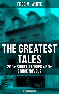 The Greatest Tales of Fred M. White: 200+ Short Stories & 60+ Crime Novels (Illustrated Edition) - Fred M. White - E-Book