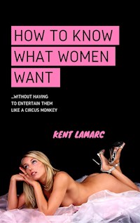 How to Know What Women Want: …Without Having to Entertain Them Like a Circus Monkey - Kent Lamarc - E-Book