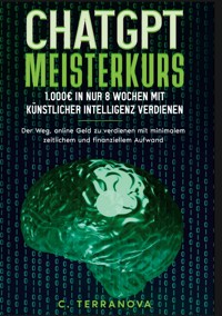 ChatGPT Meisterkurs: 1.000 Euro in nur 8 Wochen mit Künstlicher Intelligenz verdienen - C. Terranova - E-Book