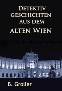 Detektivgeschichten aus dem alten Wien - B. Groller - E-Book