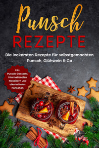 Punsch Rezepte: Die leckersten Rezepte für selbstgemachten Punsch, Glühwein & Co. - inkl. Punsch-Desserts, internationalen Klassikern und alkoholfreien Punschen - Lena Steinberg - E-Book