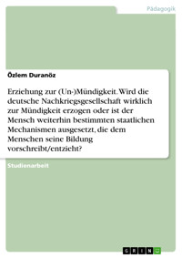 Erziehung zur (Un-)Mündigkeit. Wird die deutsche Nachkriegsgesellschaft wirklich zur Mündigkeit erzogen oder ist der Mensch weiterhin bestimmten staatlichen Mechanismen ausgesetzt, die dem Menschen seine Bildung vorschreibt/entzieht? - Özlem Duranöz - E-Book