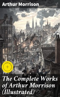 The Complete Works of Arthur Morrison (Illustrated) - Arthur Morrison - E-Book