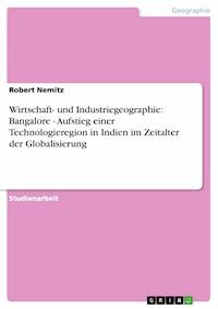 Wirtschaft- und Industriegeographie: Bangalore - Aufstieg einer Technologieregion in Indien im Zeitalter der Globalisierung - Robert Nemitz - E-Book