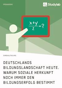 Deutschlands Bildungslandschaft heute. Warum soziale Herkunft noch immer den Bildungserfolg bestimmt - Simon Althelmig - E-Book