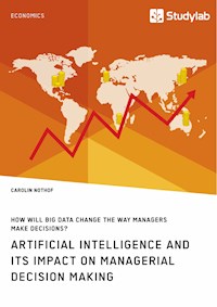 How will Big Data change the way managers make decisions? Artificial intelligence and its impact on managerial decision making - Carolin Nothof - E-Book