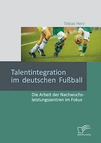 Talentintegration im deutschen Fußball: Die Arbeit der Nachwuchsleistungszentren im Fokus - Tobias Herz - E-Book