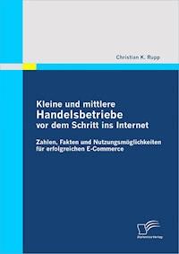 Kleine und mittlere Handelsbetriebe vor dem Schritt ins Internet: Zahlen, Fakten und Nutzungsmöglichkeiten für erfolgreichen E-Commerce - Christian K. Rupp - E-Book